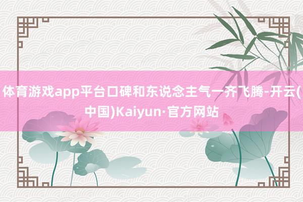 体育游戏app平台口碑和东说念主气一齐飞腾-开云(中国)Kaiyun·官方网站