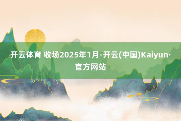 开云体育 　　收场2025年1月-开云(中国)Kaiyun·官方网站