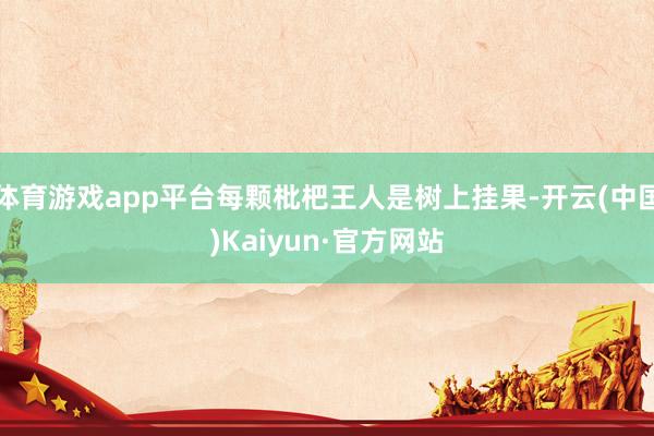 体育游戏app平台每颗枇杷王人是树上挂果-开云(中国)Kaiyun·官方网站