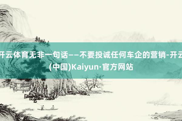 开云体育无非一句话——不要投诚任何车企的营销-开云(中国)Kaiyun·官方网站