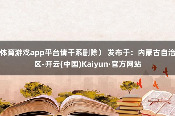 体育游戏app平台请干系删除） 发布于：内蒙古自治区-开云(中国)Kaiyun·官方网站