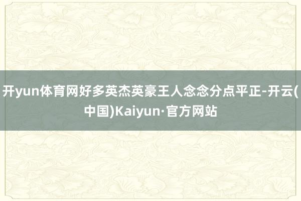 开yun体育网好多英杰英豪王人念念分点平正-开云(中国)Kaiyun·官方网站