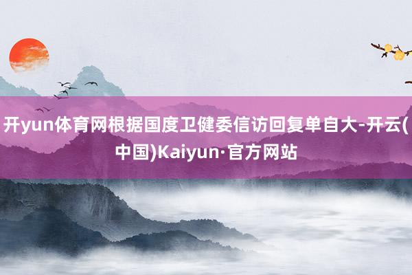 开yun体育网根据国度卫健委信访回复单自大-开云(中国)Kaiyun·官方网站