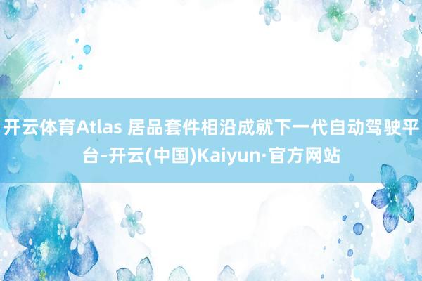 开云体育Atlas 居品套件相沿成就下一代自动驾驶平台-开云(中国)Kaiyun·官方网站