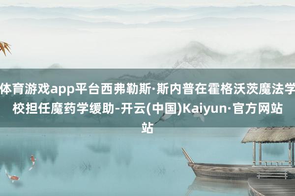 体育游戏app平台西弗勒斯·斯内普在霍格沃茨魔法学校担任魔药学缓助-开云(中国)Kaiyun·官方网站