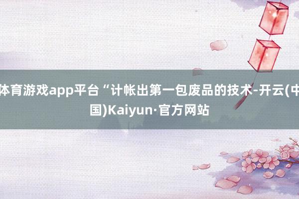 体育游戏app平台“计帐出第一包废品的技术-开云(中国)Kaiyun·官方网站