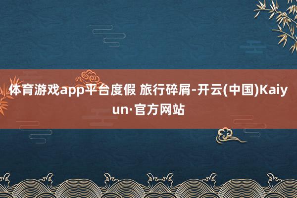 体育游戏app平台度假 旅行碎屑-开云(中国)Kaiyun·官方网站