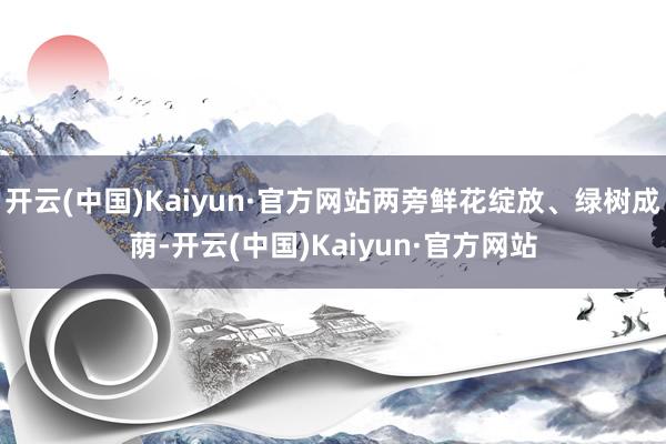 开云(中国)Kaiyun·官方网站两旁鲜花绽放、绿树成荫-开云(中国)Kaiyun·官方网站