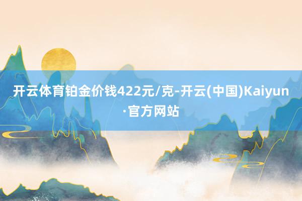 开云体育铂金价钱422元/克-开云(中国)Kaiyun·官方网站
