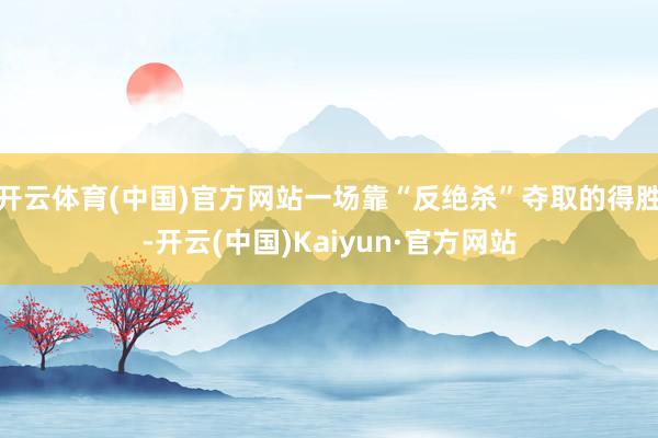 开云体育(中国)官方网站一场靠“反绝杀”夺取的得胜-开云(中国)Kaiyun·官方网站