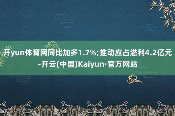 开yun体育网同比加多1.7%;推动应占溢利4.2亿元-开云