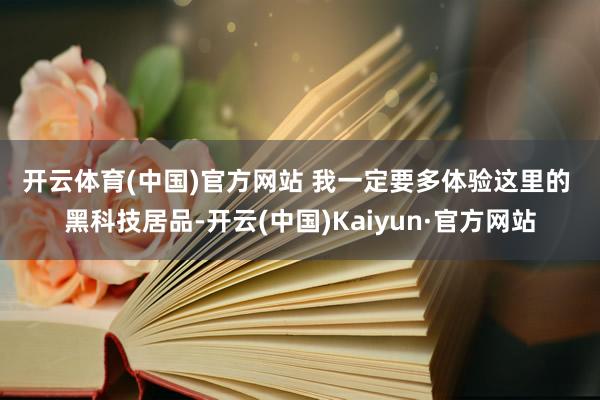 开云体育(中国)官方网站 　　我一定要多体验这里的 　　黑科