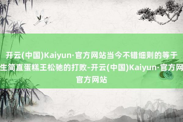 开云(中国)Kaiyun·官方网站当今不错细则的等于被生简直
