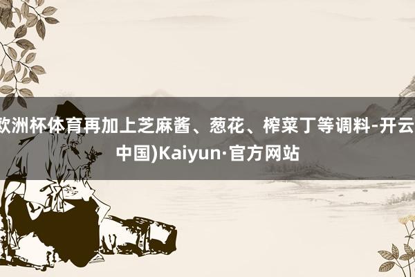 欧洲杯体育再加上芝麻酱、葱花、榨菜丁等调料-开云(中国)Ka