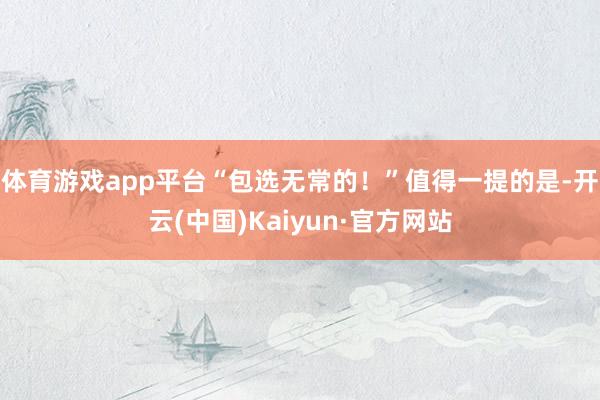 体育游戏app平台“包选无常的！”值得一提的是-开云(中国)Kaiyun·官方网站