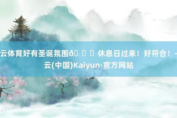 开云体育好有圣诞氛围🎄休息日过来！好符合！-开云(中国)Kaiyun·官方网站