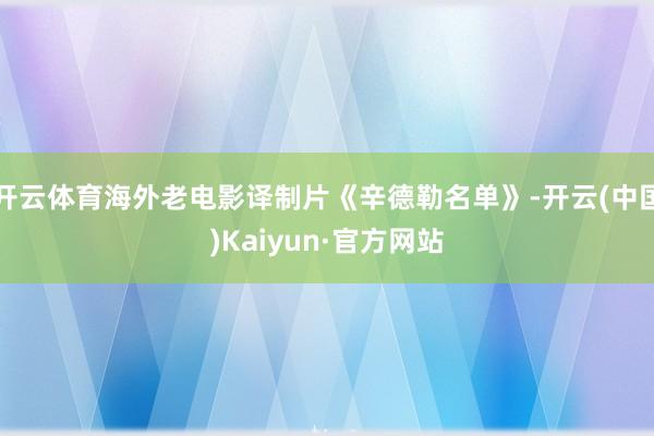 开云体育海外老电影译制片《辛德勒名单》-开云(中国)Kaiyun·官方网站