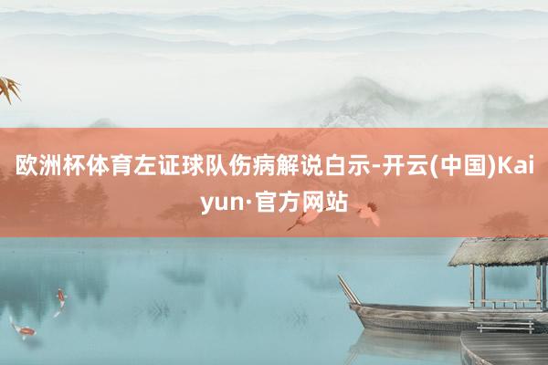欧洲杯体育左证球队伤病解说白示-开云(中国)Kaiyun·官方网站