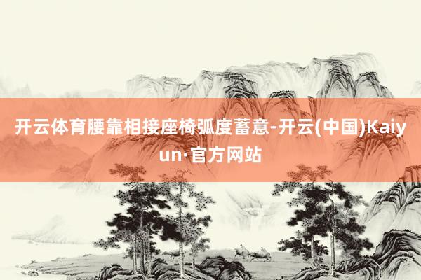 开云体育腰靠相接座椅弧度蓄意-开云(中国)Kaiyun·官方