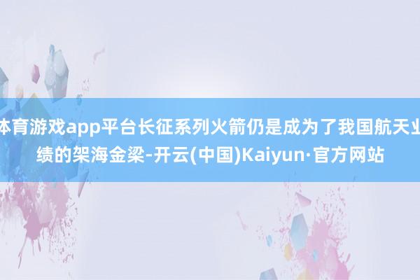 体育游戏app平台长征系列火箭仍是成为了我国航天业绩的架海金
