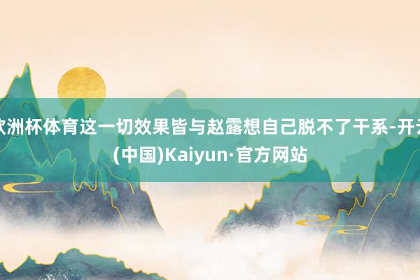 欧洲杯体育这一切效果皆与赵露想自己脱不了干系-开云(中国)K