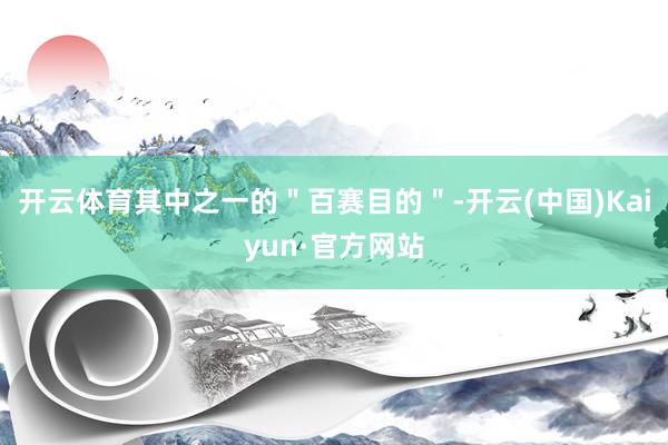 开云体育其中之一的＂百赛目的＂-开云(中国)Kaiyun·官方网站