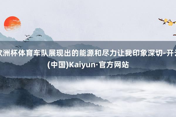 欧洲杯体育车队展现出的能源和尽力让我印象深切-开云(中国)K