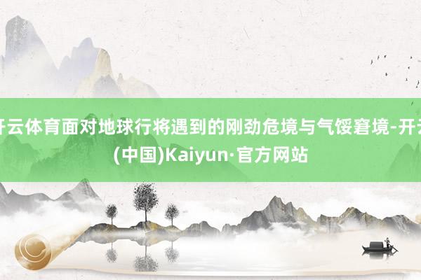 开云体育面对地球行将遇到的刚劲危境与气馁窘境-开云(中国)K