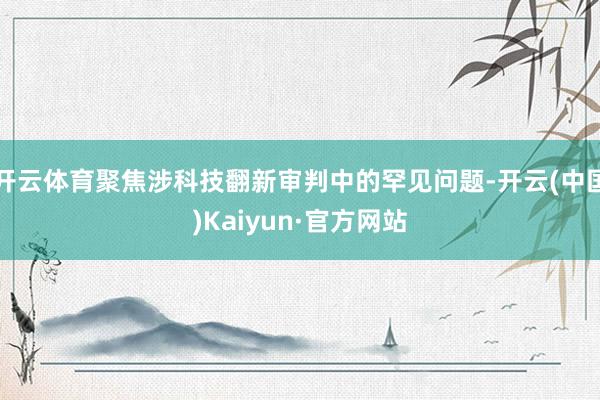 开云体育聚焦涉科技翻新审判中的罕见问题-开云(中国)Kaiy