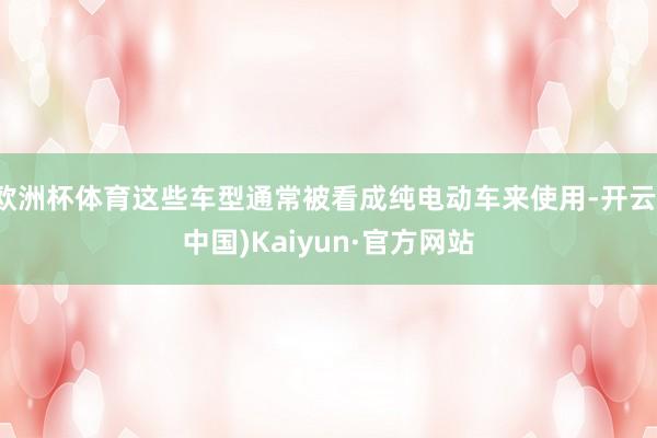 欧洲杯体育这些车型通常被看成纯电动车来使用-开云(中国)Ka