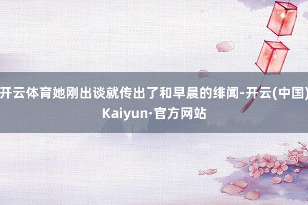 开云体育她刚出谈就传出了和早晨的绯闻-开云(中国)Kaiyu