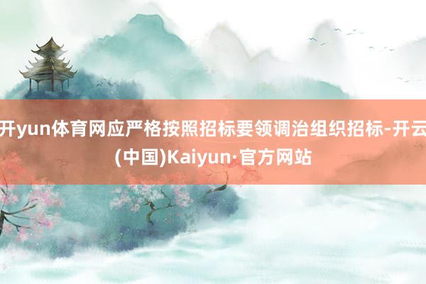 开yun体育网应严格按照招标要领调治组织招标-开云(中国)K