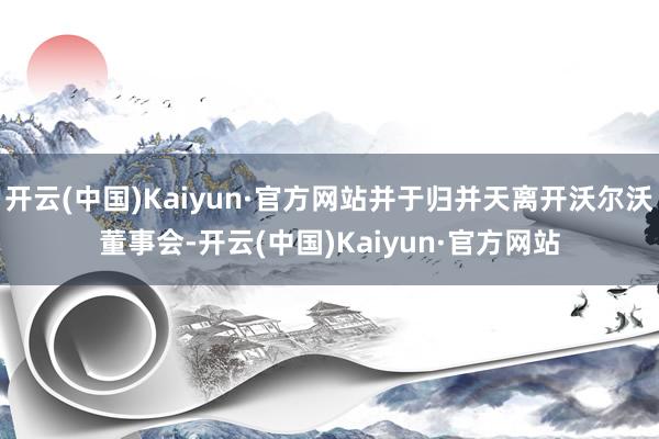 开云(中国)Kaiyun·官方网站并于归并天离开沃尔沃董事会