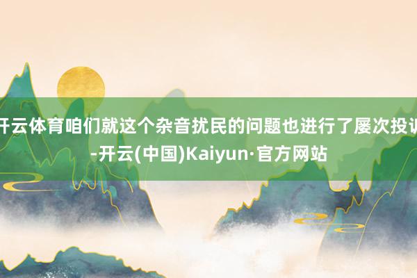 开云体育咱们就这个杂音扰民的问题也进行了屡次投诉-开云(中国