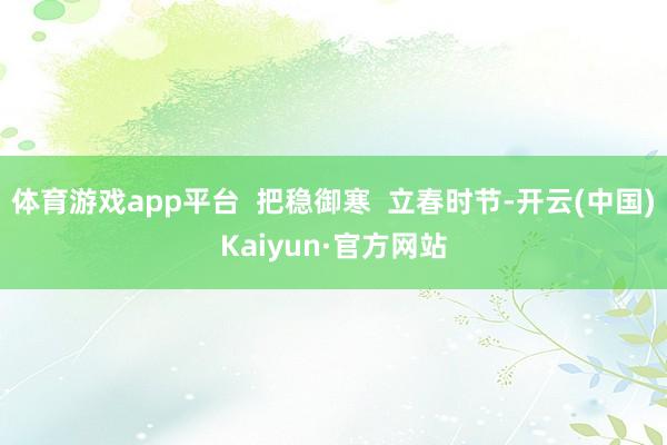 体育游戏app平台  把稳御寒  立春时节-开云(中国)Ka