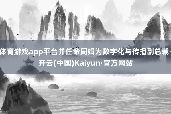 体育游戏app平台并任命周娟为数字化与传播副总裁-开云(中国