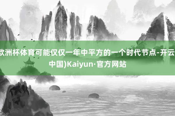 欧洲杯体育可能仅仅一年中平方的一个时代节点-开云(中国)Ka