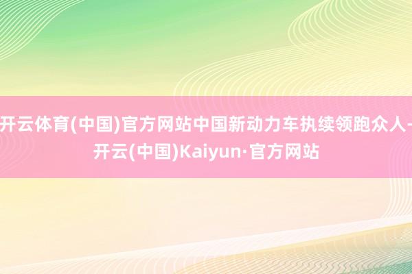 开云体育(中国)官方网站中国新动力车执续领跑众人-开云(中国