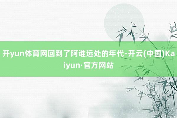 开yun体育网回到了阿谁远处的年代-开云(中国)Kaiyun