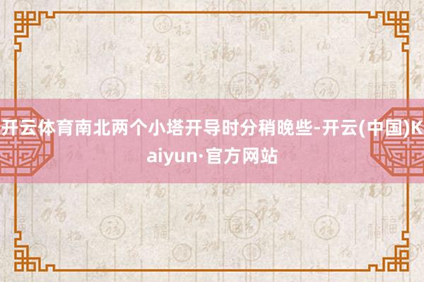 开云体育南北两个小塔开导时分稍晚些-开云(中国)Kaiyun