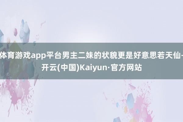 体育游戏app平台男主二妹的状貌更是好意思若天仙-开云(中国