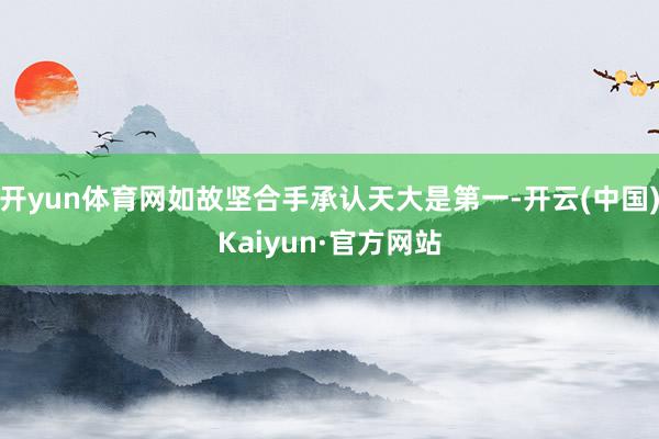 开yun体育网如故坚合手承认天大是第一-开云(中国)Kaiyun·官方网站