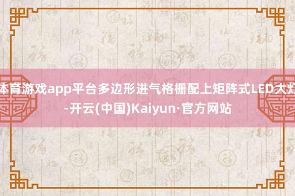 体育游戏app平台多边形进气格栅配上矩阵式LED大灯-开云(中国)Kaiyun·官方网站