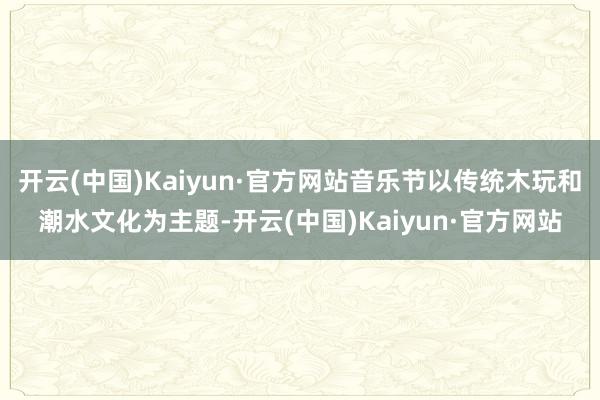 开云(中国)Kaiyun·官方网站音乐节以传统木玩和潮水文化