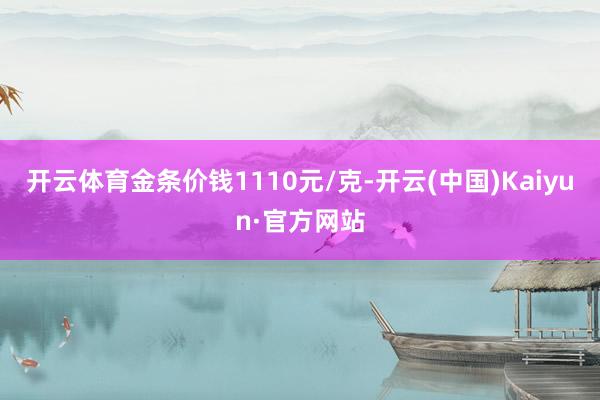 开云体育金条价钱1110元/克-开云(中国)Kaiyun·官