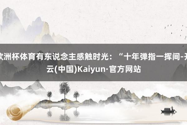 欧洲杯体育有东说念主感触时光：“十年弹指一挥间-开云(中国)Kaiyun·官方网站