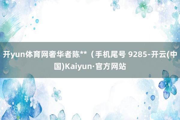 开yun体育网奢华者陈**（手机尾号 9285-开云(中国)Kaiyun·官方网站