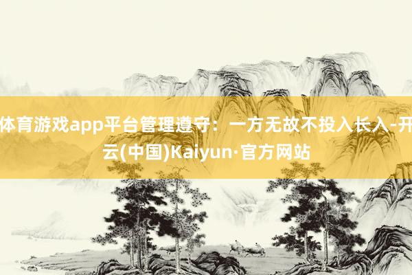体育游戏app平台管理遵守：一方无故不投入长入-开云(中国)Kaiyun·官方网站