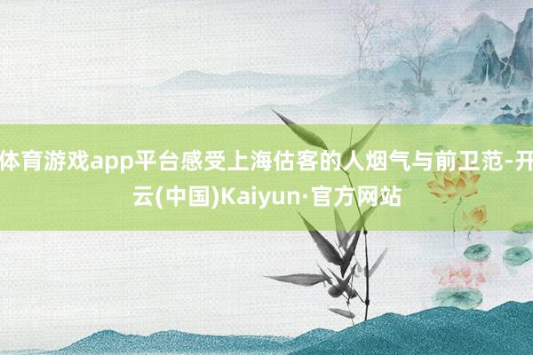 体育游戏app平台感受上海估客的人烟气与前卫范-开云(中国)Kaiyun·官方网站