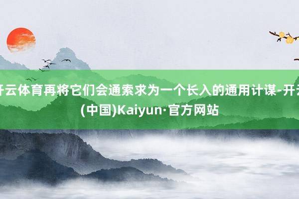 开云体育再将它们会通索求为一个长入的通用计谋-开云(中国)K